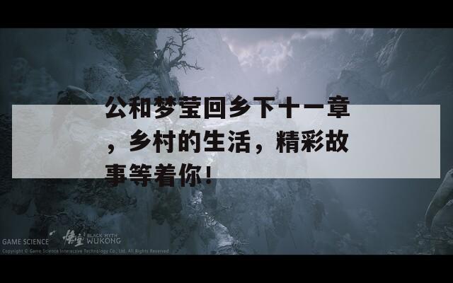 公和梦莹回乡下十一章，乡村的生活，精彩故事等着你！  第1张