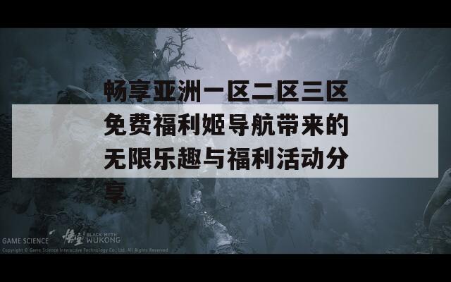畅享亚洲一区二区三区免费福利姬导航带来的无限乐趣与福利活动分享  第1张