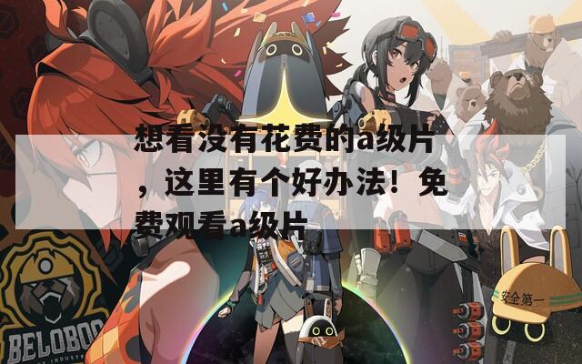 想看没有花费的a级片，这里有个好办法！免费观看a级片