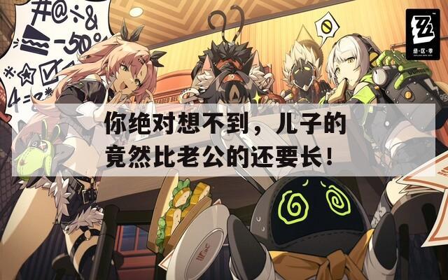 你绝对想不到，儿子的竟然比老公的还要长！