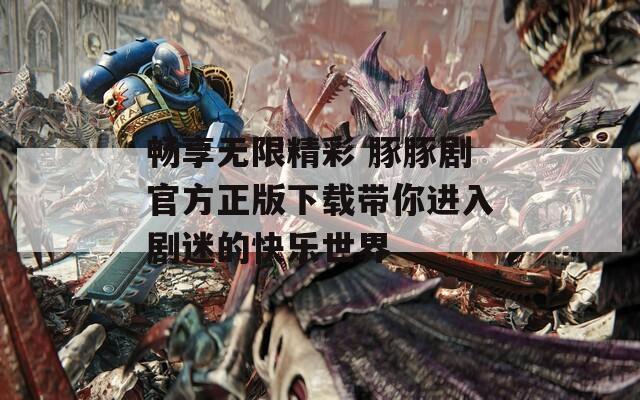 畅享无限精彩 豚豚剧官方正版下载带你进入剧迷的快乐世界  第1张