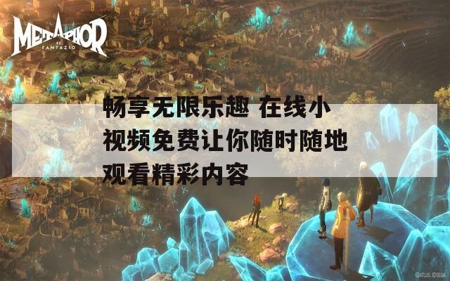 畅享无限乐趣 在线小视频免费让你随时随地观看精彩内容