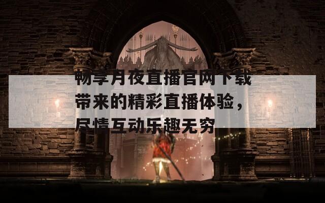 畅享月夜直播官网下载带来的精彩直播体验，尽情互动乐趣无穷  第1张