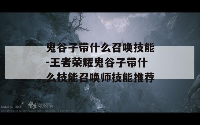 鬼谷子带什么召唤技能-王者荣耀鬼谷子带什么技能召唤师技能推荐