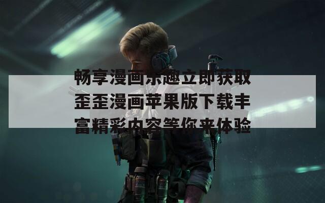 畅享漫画乐趣立即获取歪歪漫画苹果版下载丰富精彩内容等你来体验