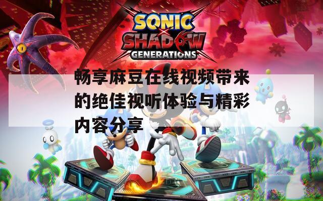 畅享麻豆在线视频带来的绝佳视听体验与精彩内容分享