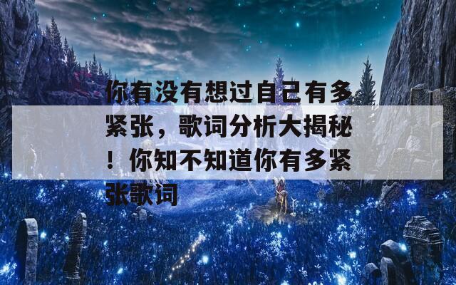 你有没有想过自己有多紧张，歌词分析大揭秘！你知不知道你有多紧张歌词  第1张