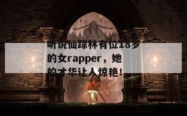 听说仙踪林有位18岁的女rapper，她的才华让人惊艳！  第1张