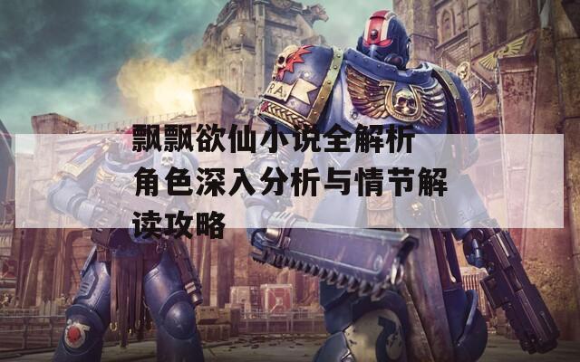 飘飘欲仙小说全解析 角色深入分析与情节解读攻略  第1张
