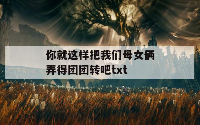 你就这样把我们母女俩弄得团团转吧txt  第1张