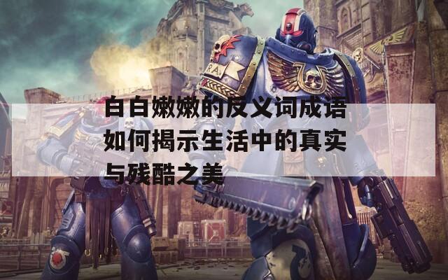白白嫩嫩的反义词成语如何揭示生活中的真实与残酷之美  第1张