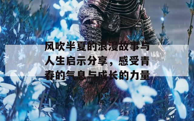 风吹半夏的浪漫故事与人生启示分享，感受青春的气息与成长的力量