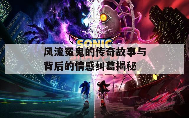 风流冤鬼的传奇故事与背后的情感纠葛揭秘