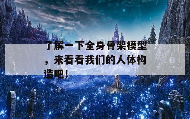 了解一下全身骨架模型，来看看我们的人体构造吧！  第1张