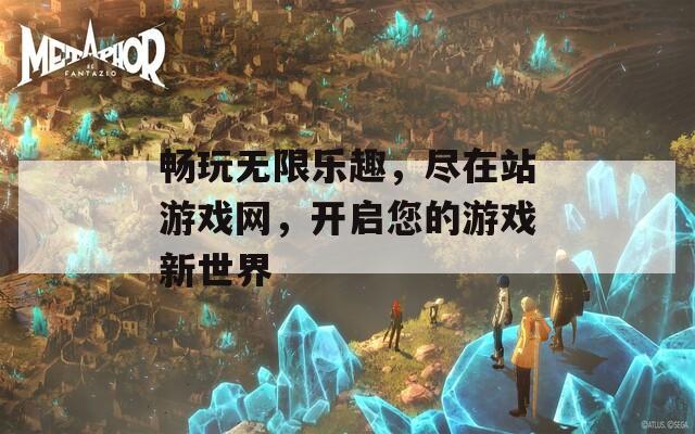 畅玩无限乐趣，尽在站游戏网，开启您的游戏新世界  第1张