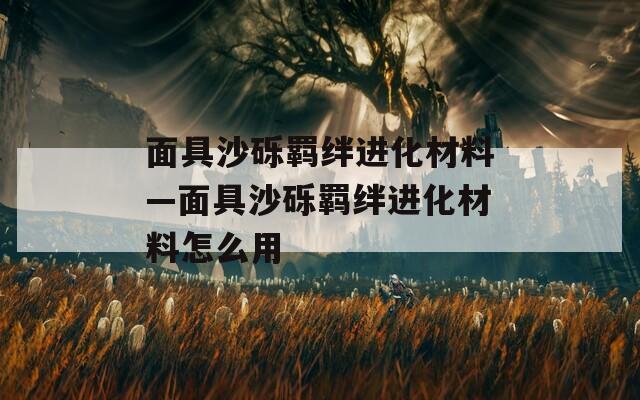 面具沙砾羁绊进化材料—面具沙砾羁绊进化材料怎么用  第1张