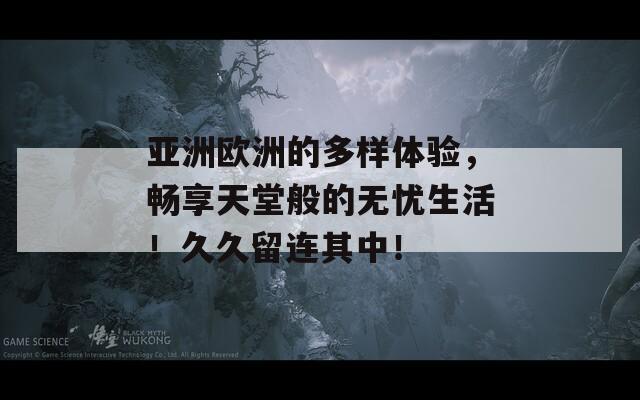 亚洲欧洲的多样体验，畅享天堂般的无忧生活！久久留连其中！