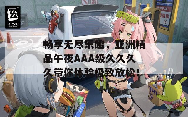 畅享无尽乐趣，亚洲精品午夜AAA级久久久久带你体验极致放松！