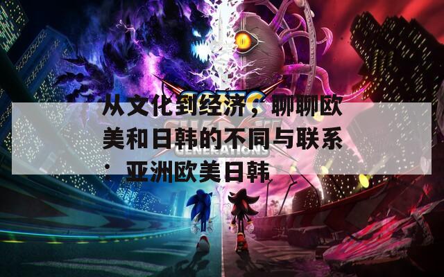 从文化到经济，聊聊欧美和日韩的不同与联系：亚洲欧美日韩