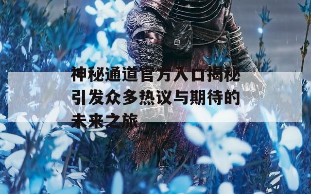 神秘通道官方入口揭秘引发众多热议与期待的未来之旅