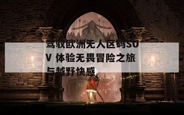 驾驭欧洲无人区码SUV 体验无畏冒险之旅与越野快感  第1张