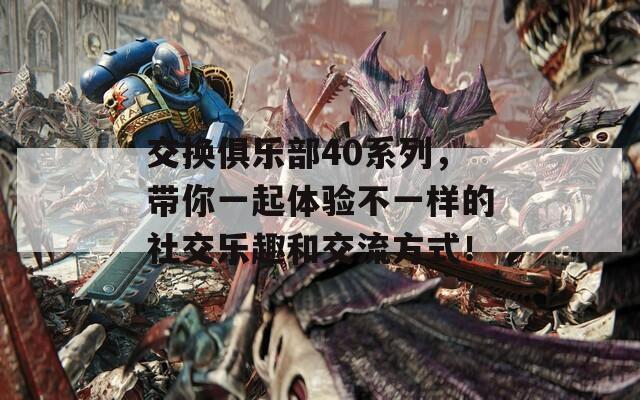 交换俱乐部40系列，带你一起体验不一样的社交乐趣和交流方式！  第1张