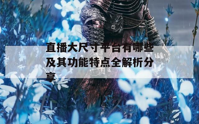 直播大尺寸平台有哪些及其功能特点全解析分享  第1张
