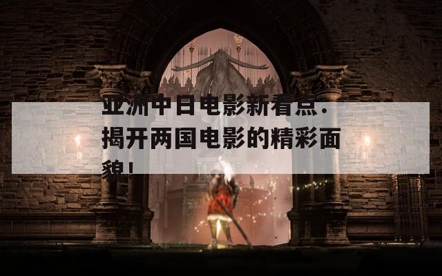 亚洲中日电影新看点：揭开两国电影的精彩面貌！