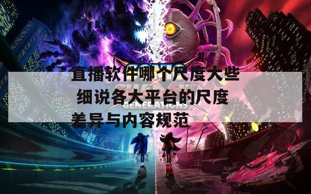 直播软件哪个尺度大些 细说各大平台的尺度差异与内容规范