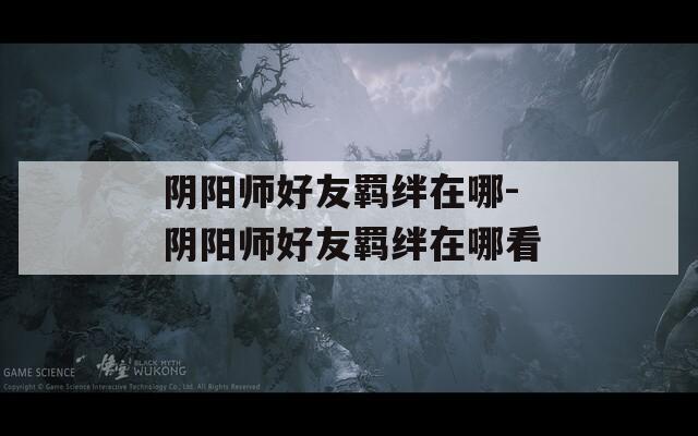 阴阳师好友羁绊在哪-阴阳师好友羁绊在哪看