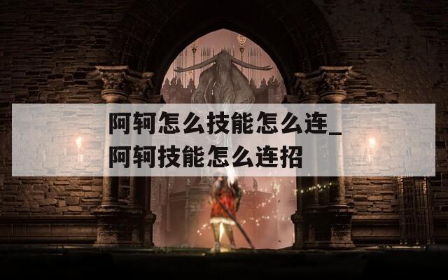阿轲怎么技能怎么连_阿轲技能怎么连招