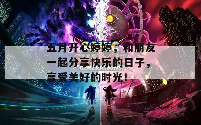 五月开心婷婷，和朋友一起分享快乐的日子，享受美好的时光！