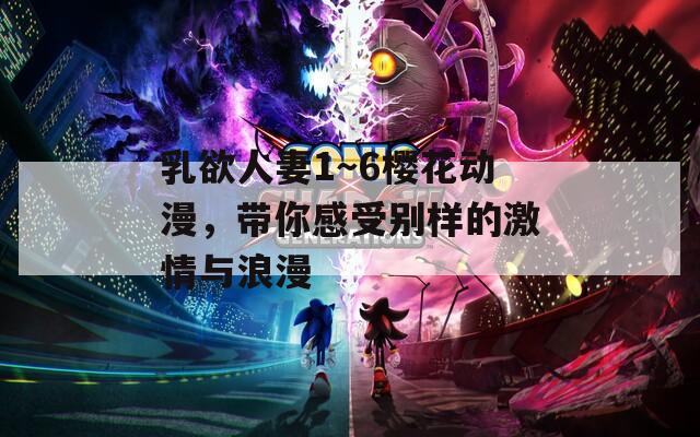 乳欲人妻1～6樱花动漫，带你感受别样的激情与浪漫  第1张
