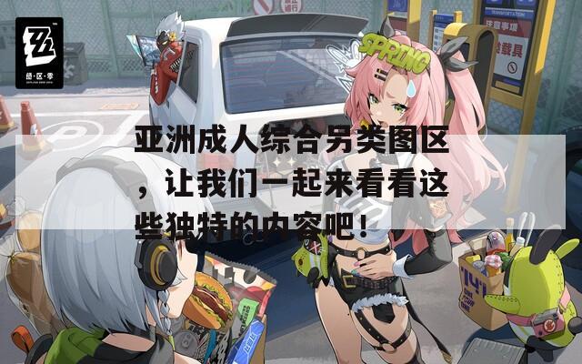亚洲成人综合另类图区，让我们一起来看看这些独特的内容吧！