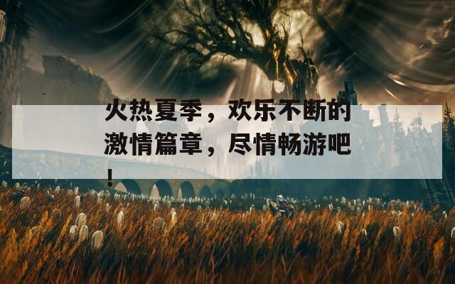 火热夏季，欢乐不断的激情篇章，尽情畅游吧！