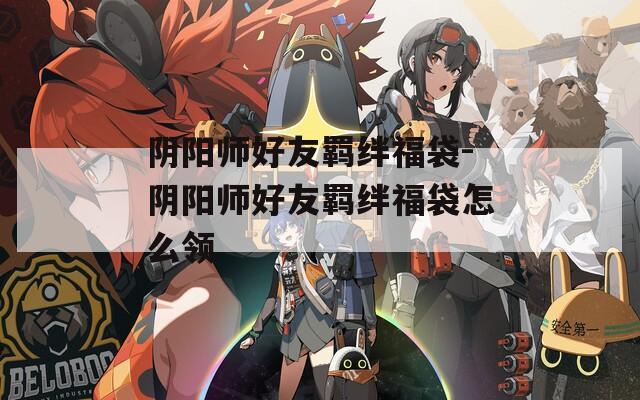 阴阳师好友羁绊福袋-阴阳师好友羁绊福袋怎么领