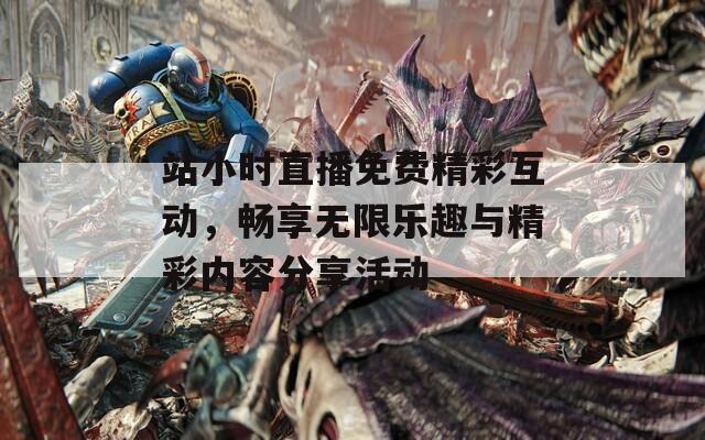 站小时直播免费精彩互动，畅享无限乐趣与精彩内容分享活动  第1张