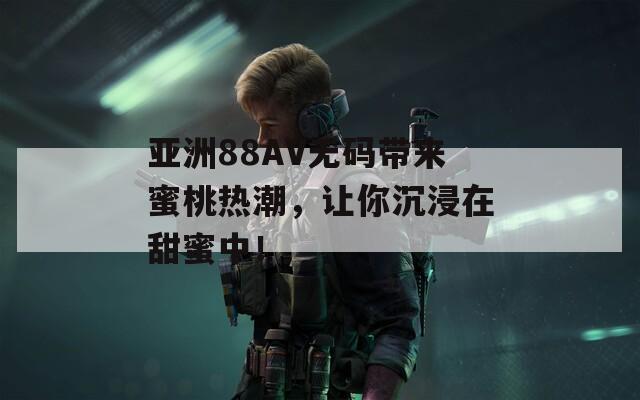 亚洲88AV无码带来蜜桃热潮，让你沉浸在甜蜜中！  第1张