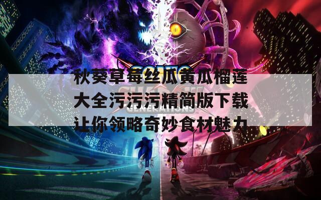 秋葵草莓丝瓜黄瓜榴莲大全污污污精简版下载让你领略奇妙食材魅力