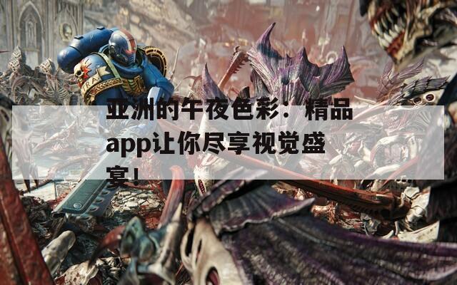 亚洲的午夜色彩：精品app让你尽享视觉盛宴！