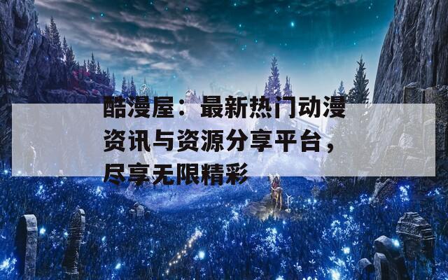 酷漫屋：最新热门动漫资讯与资源分享平台，尽享无限精彩