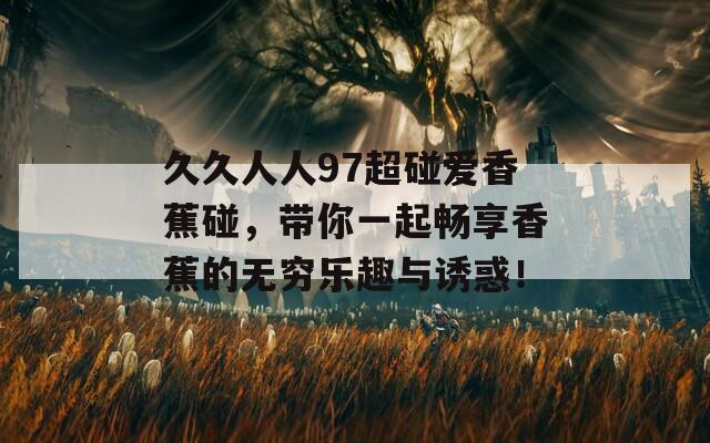 久久人人97超碰爱香蕉碰，带你一起畅享香蕉的无穷乐趣与诱惑！