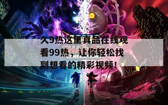 久9热这里真品在线观看99热，让你轻松找到想看的精彩视频！