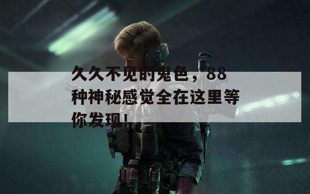 久久不见的鬼色，88种神秘感觉全在这里等你发现！  第1张