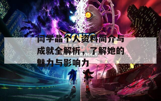 闫学晶个人资料简介与成就全解析，了解她的魅力与影响力  第1张