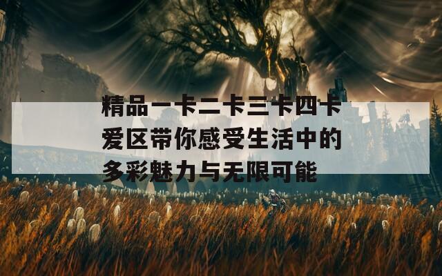精品一卡二卡三卡四卡爱区带你感受生活中的多彩魅力与无限可能