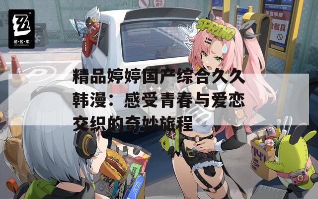 精品婷婷国产综合久久韩漫：感受青春与爱恋交织的奇妙旅程  第1张