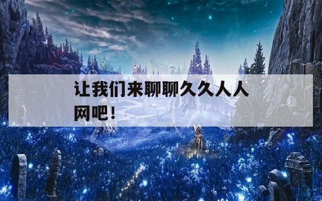 让我们来聊聊久久人人网吧！