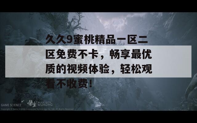 久久9蜜桃精品一区二区免费不卡，畅享最优质的视频体验，轻松观看不收费！  第1张