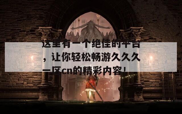 这里有一个绝佳的平台，让你轻松畅游久久久一区cn的精彩内容！  第1张